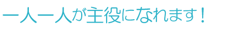 一人一人が主役になれます！